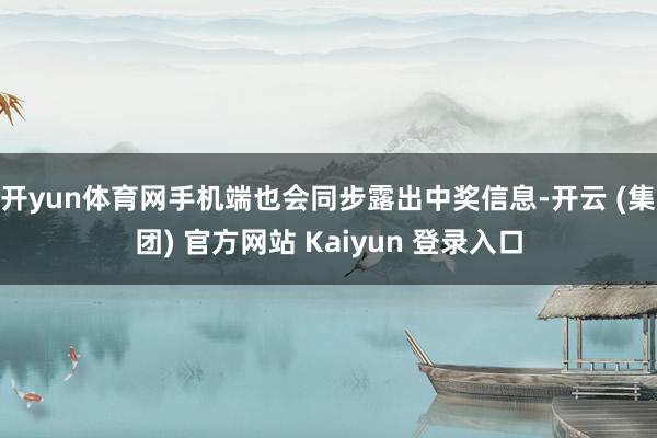   开yun体育网手机端也会同步露出中奖信息-开云 (集团) 官方网站 Kaiyun 登录入口