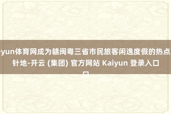  开yun体育网成为赣闽粤三省市民旅客闲逸度假的热点方针地-开云 (集团) 官方网站 Kaiyun 登录入口