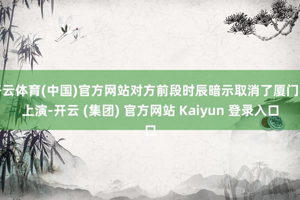   开云体育(中国)官方网站对方前段时辰暗示取消了厦门的上演-开云 (集团) 官方网站 Kaiyun 登录入口