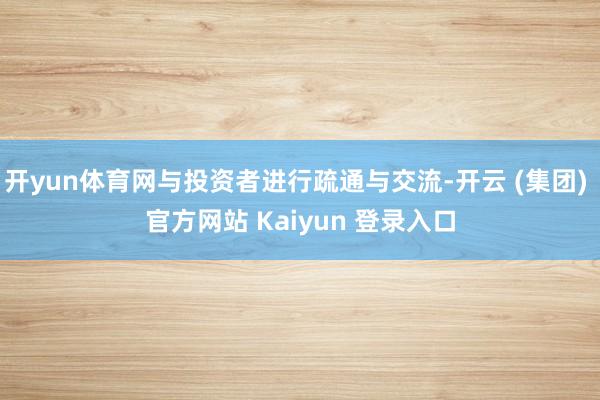   开yun体育网与投资者进行疏通与交流-开云 (集团) 官方网站 Kaiyun 登录入口