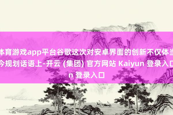   体育游戏app平台谷歌这次对安卓界面的创新不仅体当今规划话语上-开云 (集团) 官方网站 Kaiyun 登录入口