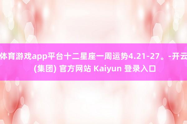   体育游戏app平台十二星座一周运势4.21-27。-开云 (集团) 官方网站 Kaiyun 登录入口