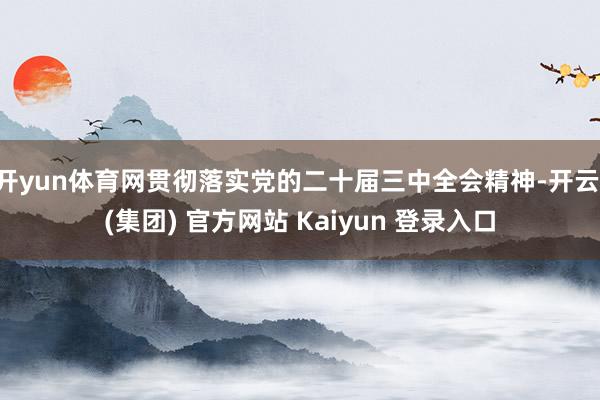   开yun体育网贯彻落实党的二十届三中全会精神-开云 (集团) 官方网站 Kaiyun 登录入口