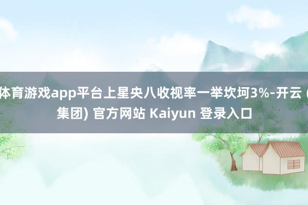   体育游戏app平台上星央八收视率一举坎坷3%-开云 (集团) 官方网站 Kaiyun 登录入口