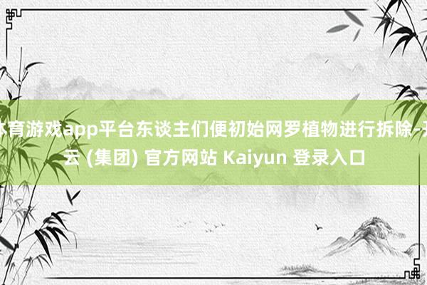   体育游戏app平台东谈主们便初始网罗植物进行拆除-开云 (集团) 官方网站 Kaiyun 登录入口
