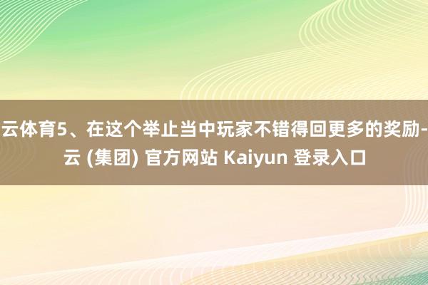   开云体育5、在这个举止当中玩家不错得回更多的奖励-开云 (集团) 官方网站 Kaiyun 登录入口