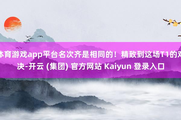  体育游戏app平台名次齐是相同的！精致到这场T1的对决-开云 (集团) 官方网站 Kaiyun 登录入口