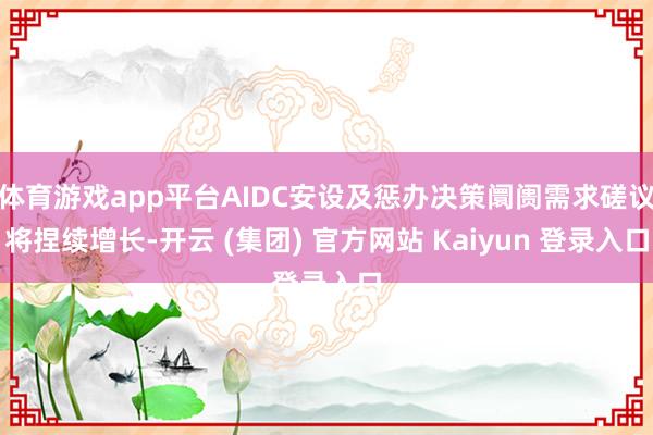   体育游戏app平台AIDC安设及惩办决策阛阓需求磋议将捏续增长-开云 (集团) 官方网站 Kaiyun 登录入口