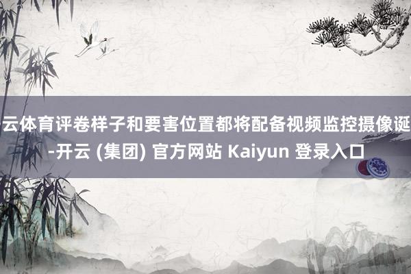   开云体育评卷样子和要害位置都将配备视频监控摄像诞生-开云 (集团) 官方网站 Kaiyun 登录入口