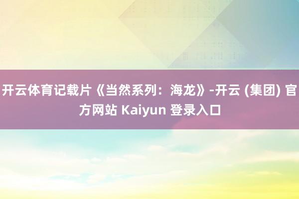   开云体育记载片《当然系列：海龙》-开云 (集团) 官方网站 Kaiyun 登录入口