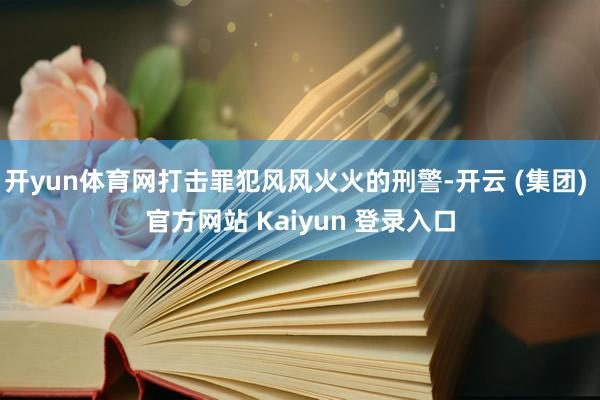   开yun体育网打击罪犯风风火火的刑警-开云 (集团) 官方网站 Kaiyun 登录入口
