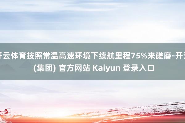   开云体育按照常温高速环境下续航里程75%来磋磨-开云 (集团) 官方网站 Kaiyun 登录入口