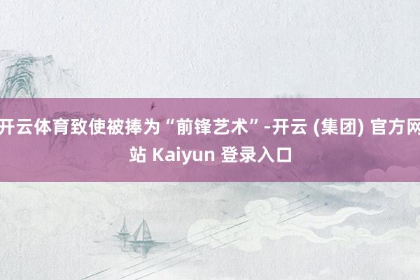   开云体育致使被捧为“前锋艺术”-开云 (集团) 官方网站 Kaiyun 登录入口