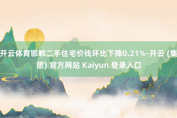   开云体育邯郸二手住宅价钱环比下降0.21%-开云 (集团) 官方网站 Kaiyun 登录入口