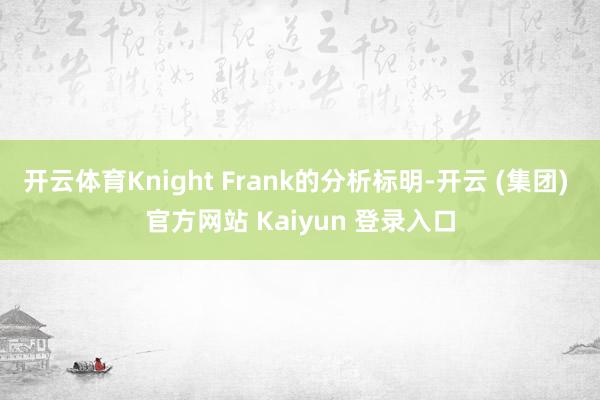  开云体育Knight Frank的分析标明-开云 (集团) 官方网站 Kaiyun 登录入口