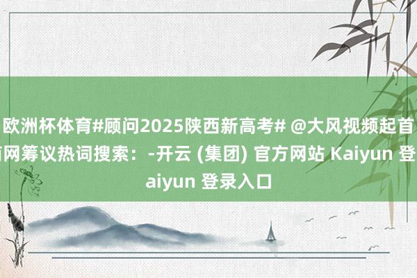   欧洲杯体育#顾问2025陕西新高考# @大风视频起首：华商网筹议热词搜索：-开云 (集团) 官方网站 Kaiyun 登录入口