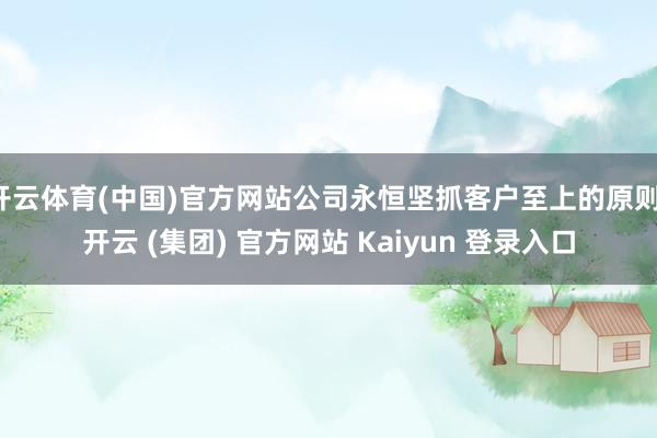   开云体育(中国)官方网站公司永恒坚抓客户至上的原则-开云 (集团) 官方网站 Kaiyun 登录入口