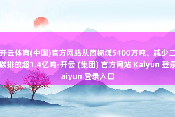   开云体育(中国)官方网站从简标煤5400万吨、减少二氧化碳排放超1.4亿吨-开云 (集团) 官方网站 Kaiyun 登录入口
