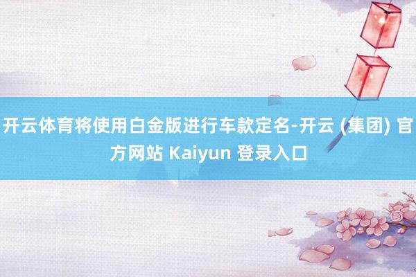   开云体育将使用白金版进行车款定名-开云 (集团) 官方网站 Kaiyun 登录入口