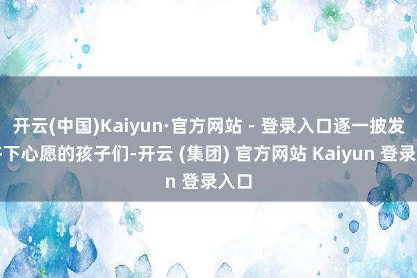   开云(中国)Kaiyun·官方网站 - 登录入口逐一披发给许下心愿的孩子们-开云 (集团) 官方网站 Kaiyun 登录入口