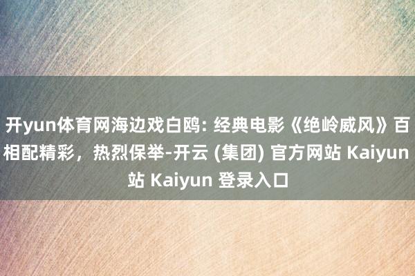   开yun体育网海边戏白鸥: 经典电影《绝岭威风》百看不厌，相配精彩，热烈保举-开云 (集团) 官方网站 Kaiyun 登录入口