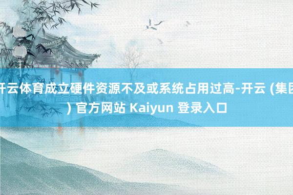   开云体育成立硬件资源不及或系统占用过高-开云 (集团) 官方网站 Kaiyun 登录入口