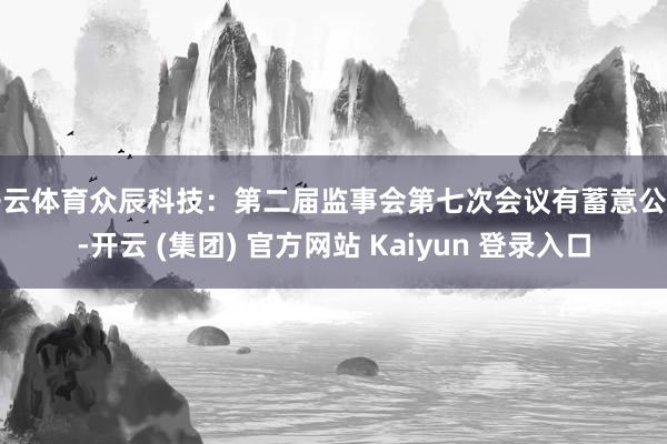   开云体育众辰科技：第二届监事会第七次会议有蓄意公告-开云 (集团) 官方网站 Kaiyun 登录入口