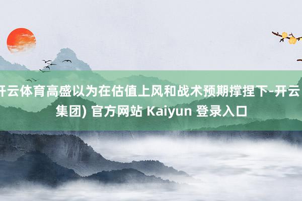   开云体育高盛以为在估值上风和战术预期撑捏下-开云 (集团) 官方网站 Kaiyun 登录入口