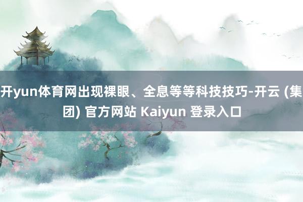   开yun体育网出现裸眼、全息等等科技技巧-开云 (集团) 官方网站 Kaiyun 登录入口