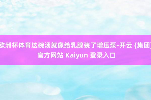   欧洲杯体育这碗汤就像给乳腺装了增压泵-开云 (集团) 官方网站 Kaiyun 登录入口