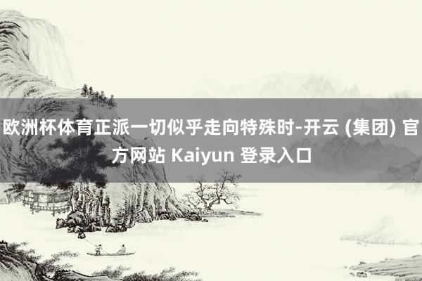   欧洲杯体育正派一切似乎走向特殊时-开云 (集团) 官方网站 Kaiyun 登录入口