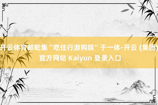   开云体育邮轮集“吃住行游购娱”于一体-开云 (集团) 官方网站 Kaiyun 登录入口